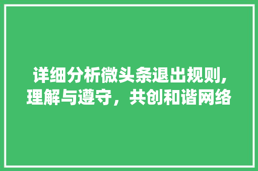 详细分析微头条退出规则,理解与遵守，共创和谐网络环境(微头条退出规则) 详细分析微头条退出规则,理解与遵守，共创和谐网络环境(微头条退出规则) 搜狗SEO