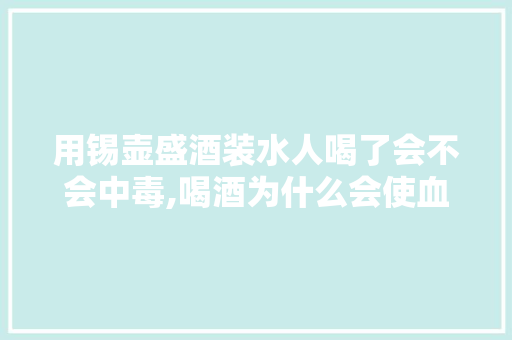 用锡壶盛酒装水人喝了会不会中毒,喝酒为什么会使血铅升高呢。 用锡壶盛酒装水人喝了会不会中毒,喝酒为什么会使血铅升高呢。 神马SEO