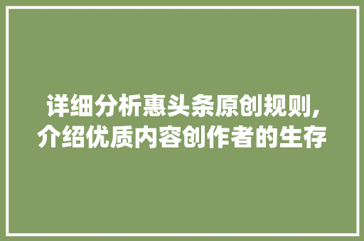 详细分析惠头条原创规则,介绍优质内容创作者的生存法则(惠头条原创规则) 详细分析惠头条原创规则,介绍优质内容创作者的生存法则(惠头条原创规则) 神马SEO