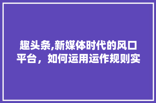 趣头条,新媒体时代的风口平台,如何运用运作规则实现用户、平台、广告商三赢(趣头条运作规则) 搜狗SEO 趣头条,新媒体时代的风口平台,如何运用运作规则实现用户、平台、广告商三赢(趣头条运作规则) 趣头条,新媒体时代的风口平台,如何运用运作规则实现用户、平台、广告商三赢(趣头条运作规则) 搜狗SEO