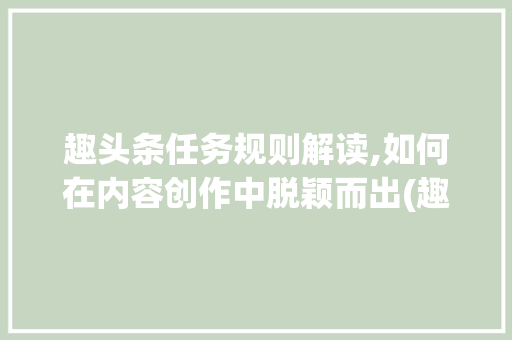 趣头条任务规则解读,如何在内容创作中脱颖而出(趣头条任务规则) 趣头条任务规则解读,如何在内容创作中脱颖而出(趣头条任务规则) 网站建设公司