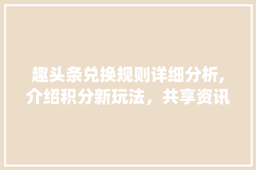 趣头条兑换规则详细分析,介绍积分新玩法，共享资讯乐趣(趣头条兑换规则) 趣头条兑换规则详细分析,介绍积分新玩法，共享资讯乐趣(趣头条兑换规则) 神马SEO