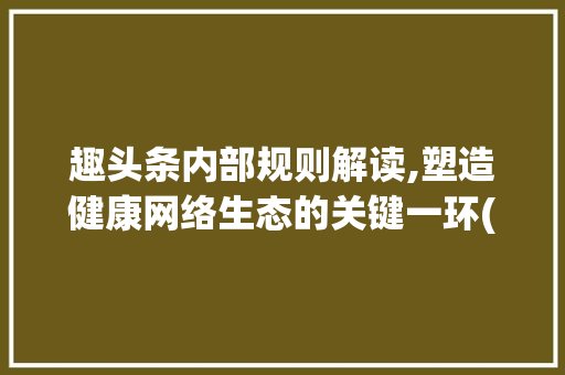 趣头条内部规则解读,塑造健康网络生态的关键一环(趣头条内部规则) 网站建设公司 趣头条内部规则解读,塑造健康网络生态的关键一环(趣头条内部规则) 趣头条内部规则解读,塑造健康网络生态的关键一环(趣头条内部规则) 网站建设公司