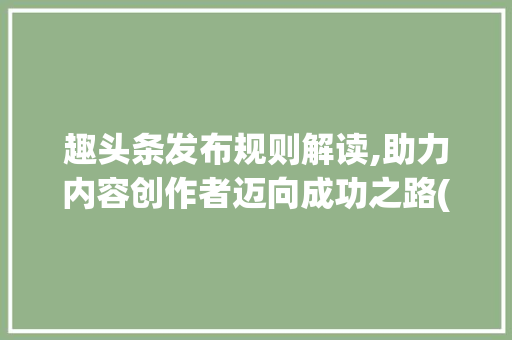趣头条发布规则解读,助力内容创作者迈向成功之路(趣头条发布规则) 趣头条发布规则解读,助力内容创作者迈向成功之路(趣头条发布规则) 网站建设公司