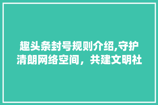 趣头条封号规则介绍,守护清朗网络空间，共建文明社区(趣头条封号规则) 趣头条封号规则介绍,守护清朗网络空间，共建文明社区(趣头条封号规则) 神马SEO