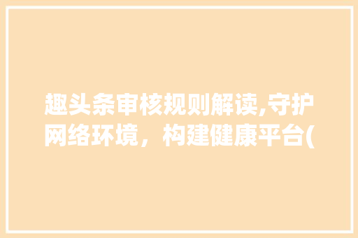 趣头条审核规则解读,守护网络环境,构建健康平台(趣头条审核规则) 搜狗SEO 趣头条审核规则解读,守护网络环境,构建健康平台(趣头条审核规则) 趣头条审核规则解读,守护网络环境,构建健康平台(趣头条审核规则) 搜狗SEO
