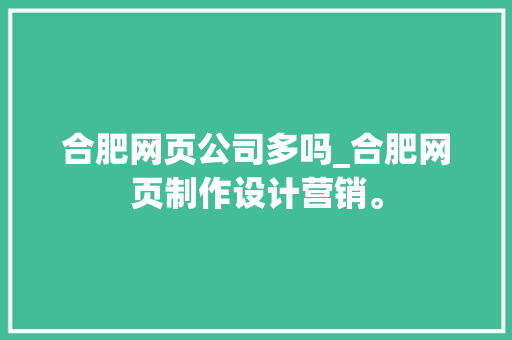 合肥网页公司多吗_合肥网页制作设计营销。 合肥网页公司多吗_合肥网页制作设计营销。 网站建设公司
