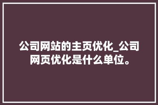 公司网站的主页优化_公司网页优化是什么单位。 公司网站的主页优化_公司网页优化是什么单位。 网站建设公司
