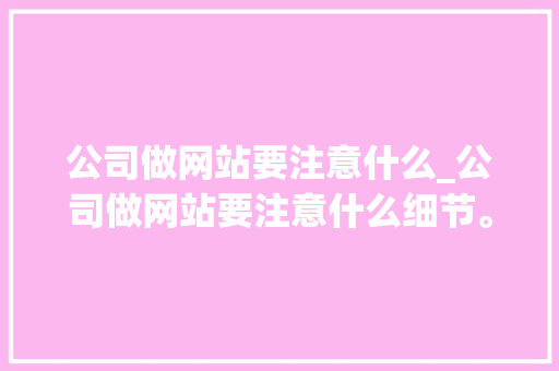 公司做网站要注意什么_公司做网站要注意什么细节。 公司做网站要注意什么_公司做网站要注意什么细节。 网站建设公司