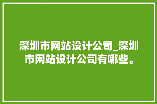 深圳市网站设计公司_深圳市网站设计公司有哪些。 深圳市网站设计公司_深圳市网站设计公司有哪些。 网站建设公司