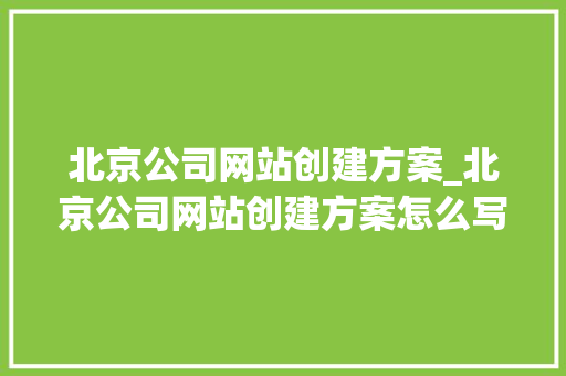 北京公司网站创建方案_北京公司网站创建方案怎么写。 北京公司网站创建方案_北京公司网站创建方案怎么写。 网站建设公司