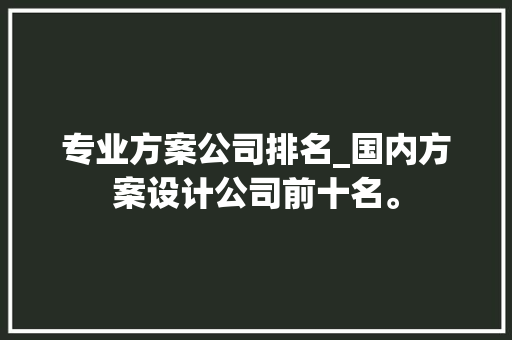 专业方案公司排名_国内方案设计公司前十名。 专业方案公司排名_国内方案设计公司前十名。 网站建设公司
