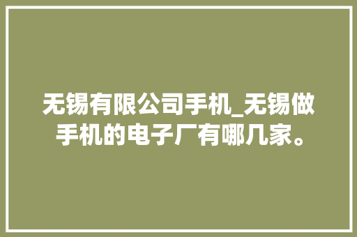无锡有限公司手机_无锡做手机的电子厂有哪几家。 无锡有限公司手机_无锡做手机的电子厂有哪几家。 网站建设公司