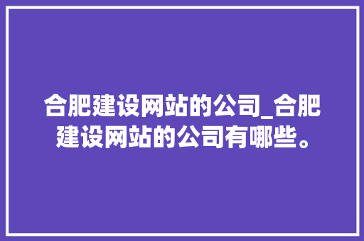 合肥建设网站的公司_合肥建设网站的公司有哪些。 合肥建设网站的公司_合肥建设网站的公司有哪些。 网站建设公司