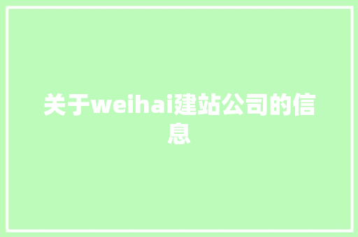 关于weihai建站公司的信息 关于weihai建站公司的信息 网站建设公司