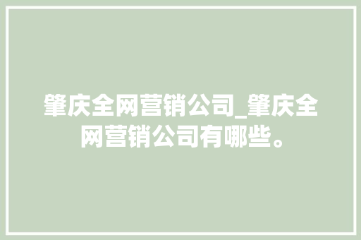 肇庆全网营销公司_肇庆全网营销公司有哪些。 肇庆全网营销公司_肇庆全网营销公司有哪些。 网站建设公司
