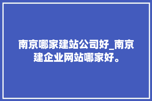 南京哪家建站公司好_南京建企业网站哪家好。 南京哪家建站公司好_南京建企业网站哪家好。 网站建设公司