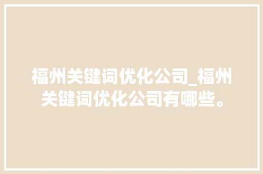 福州关键词优化公司_福州关键词优化公司有哪些。 福州关键词优化公司_福州关键词优化公司有哪些。 网站建设公司