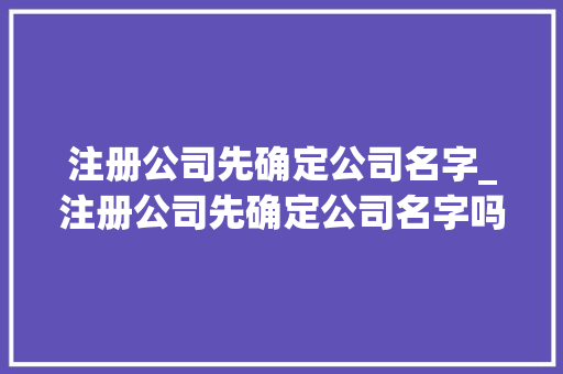 注册公司先确定公司名字_注册公司先确定公司名字吗。 注册公司先确定公司名字_注册公司先确定公司名字吗。 网站建设公司