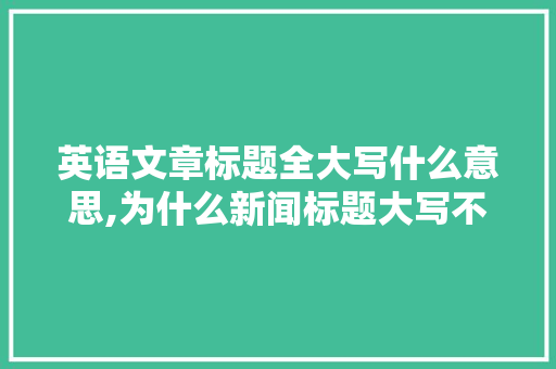 英语文章标题全大写什么意思,为什么新闻标题大写不一样。 百度SEO 英语文章标题全大写什么意思,为什么新闻标题大写不一样。 英语文章标题全大写什么意思,为什么新闻标题大写不一样。 百度SEO