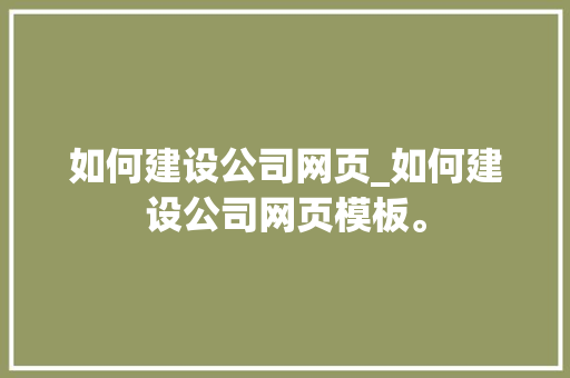 如何建设公司网页_如何建设公司网页模板。 如何建设公司网页_如何建设公司网页模板。 网站建设公司