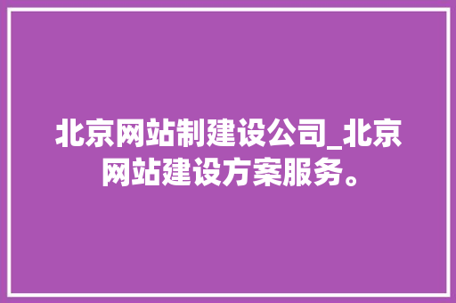 北京网站制建设公司_北京网站建设方案服务。 北京网站制建设公司_北京网站建设方案服务。 网站建设公司