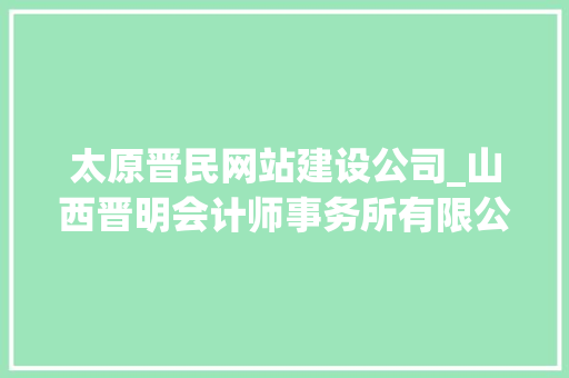 太原晋民网站建设公司_山西晋明会计师事务所有限公司。 太原晋民网站建设公司_山西晋明会计师事务所有限公司。 网站建设公司