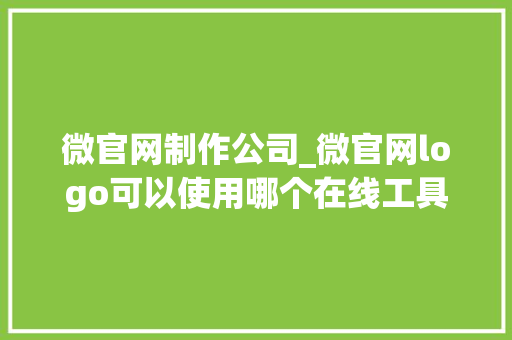 微官网制作公司_微官网logo可以使用哪个在线工具制作。 微官网制作公司_微官网logo可以使用哪个在线工具制作。 网站建设公司