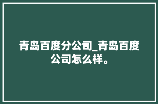 青岛百度分公司_青岛百度公司怎么样。 青岛百度分公司_青岛百度公司怎么样。 网站建设公司