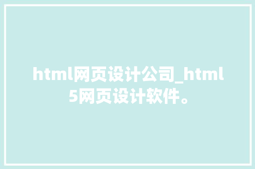 html网页设计公司_html5网页设计软件。 html网页设计公司_html5网页设计软件。 网站建设公司