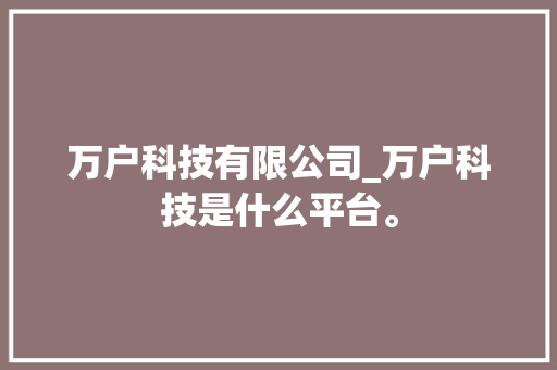 万户科技有限公司_万户科技是什么平台。 万户科技有限公司_万户科技是什么平台。 网站建设公司