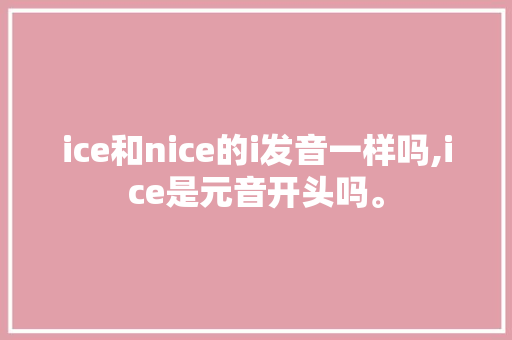 ice和nice的i发音一样吗,ice是元音开头吗。 ice和nice的i发音一样吗,ice是元音开头吗。 神马SEO