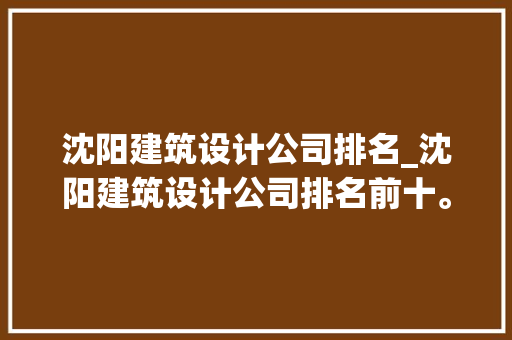 沈阳建筑设计公司排名_沈阳建筑设计公司排名前十。 沈阳建筑设计公司排名_沈阳建筑设计公司排名前十。 网站建设公司
