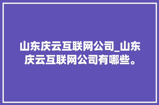 山东庆云互联网公司_山东庆云互联网公司有哪些。 山东庆云互联网公司_山东庆云互联网公司有哪些。 网站建设公司