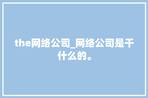 the网络公司_网络公司是干什么的。 the网络公司_网络公司是干什么的。 网站建设公司