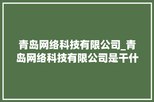 青岛网络科技有限公司_青岛网络科技有限公司是干什么的。 青岛网络科技有限公司_青岛网络科技有限公司是干什么的。 网站建设公司