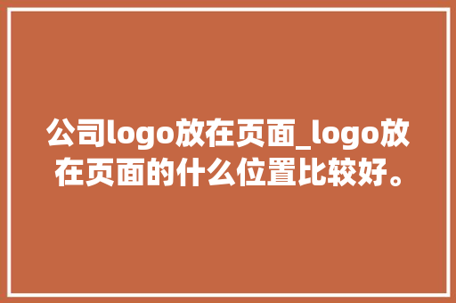 公司logo放在页面_logo放在页面的什么位置比较好。 公司logo放在页面_logo放在页面的什么位置比较好。 网站建设公司
