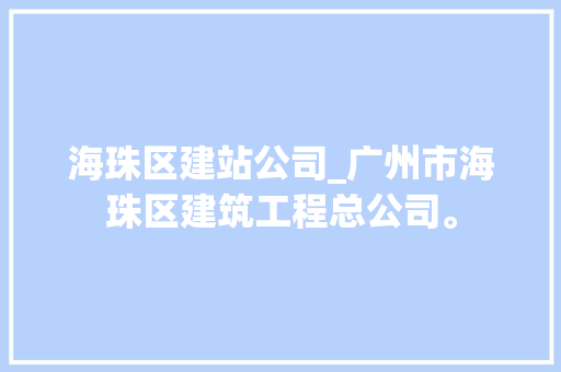 海珠区建站公司_广州市海珠区建筑工程总公司。 海珠区建站公司_广州市海珠区建筑工程总公司。 网站建设公司