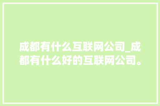 成都有什么互联网公司_成都有什么好的互联网公司。 成都有什么互联网公司_成都有什么好的互联网公司。 网站建设公司