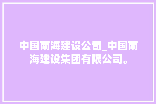 中国南海建设公司_中国南海建设集团有限公司。 中国南海建设公司_中国南海建设集团有限公司。 网站建设公司