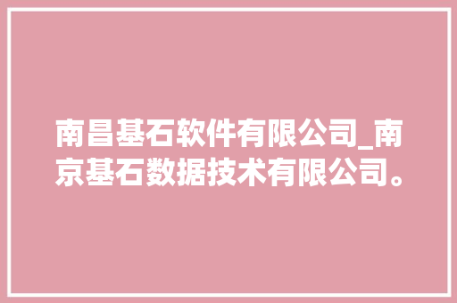 南昌基石软件有限公司_南京基石数据技术有限公司。 南昌基石软件有限公司_南京基石数据技术有限公司。 网站建设公司