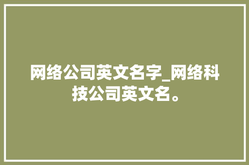 网络公司英文名字_网络科技公司英文名。 网络公司英文名字_网络科技公司英文名。 网站建设公司