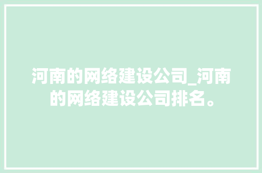 河南的网络建设公司_河南的网络建设公司排名。 河南的网络建设公司_河南的网络建设公司排名。 网站建设公司