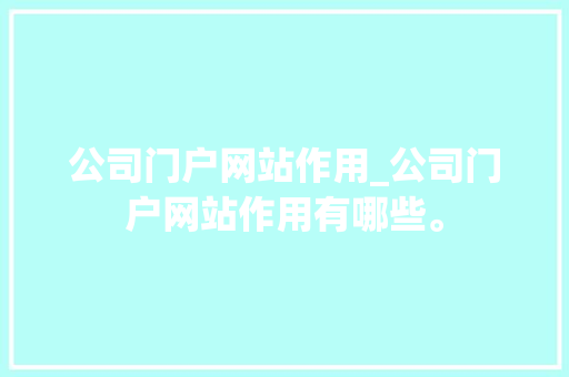 公司门户网站作用_公司门户网站作用有哪些。 公司门户网站作用_公司门户网站作用有哪些。 网站建设公司