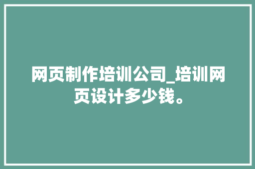 网页制作培训公司_培训网页设计多少钱。 网页制作培训公司_培训网页设计多少钱。 网站建设公司