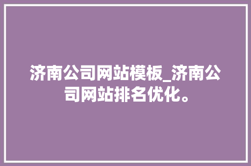 济南公司网站模板_济南公司网站排名优化。 济南公司网站模板_济南公司网站排名优化。 网站建设公司
