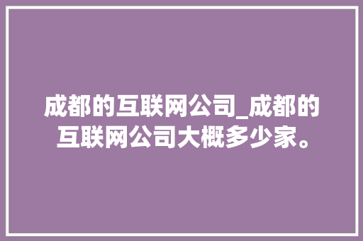 成都的互联网公司_成都的互联网公司大概多少家。 成都的互联网公司_成都的互联网公司大概多少家。 网站建设公司
