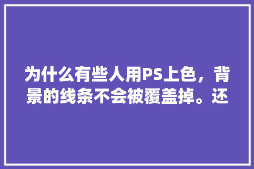 为什么有些人用PS上色，背景的线条不会被覆盖掉。还很清楚地显现在颜色间,为什么在ps里面图层结合的颜色只会被覆盖一半。 为什么有些人用PS上色，背景的线条不会被覆盖掉。还很清楚地显现在颜色间,为什么在ps里面图层结合的颜色只会被覆盖一半。 搜狗SEO