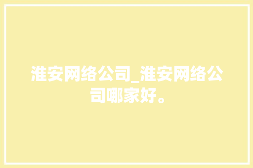 淮安网络公司_淮安网络公司哪家好。 淮安网络公司_淮安网络公司哪家好。 网站建设公司