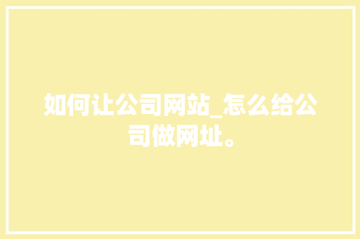 如何让公司网站_怎么给公司做网址。 如何让公司网站_怎么给公司做网址。 网站建设公司